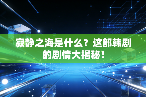 寂静之海是什么？这部韩剧的剧情大揭秘！