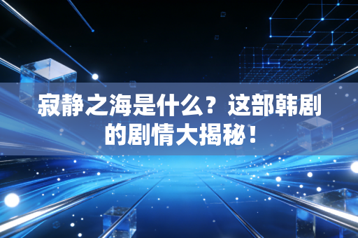 寂静之海是什么？这部韩剧的剧情大揭秘！