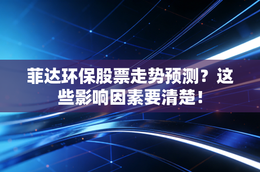 菲达环保股票走势预测？这些影响因素要清楚！