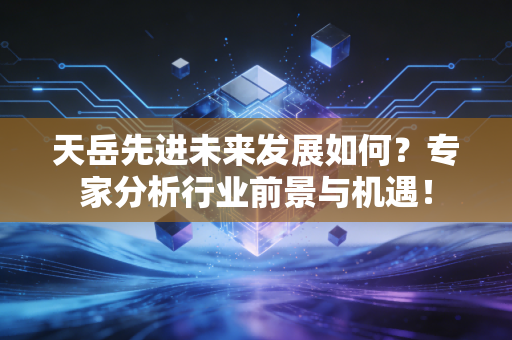天岳先进未来发展如何？专家分析行业前景与机遇！