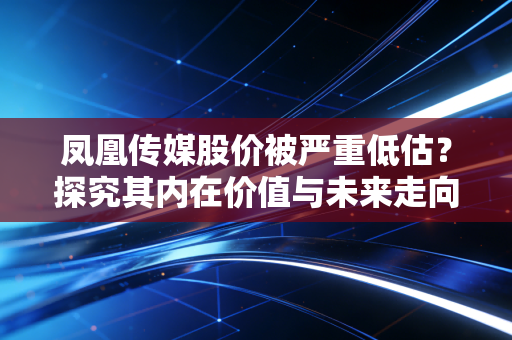 凤凰传媒股价被严重低估？探究其内在价值与未来走向！