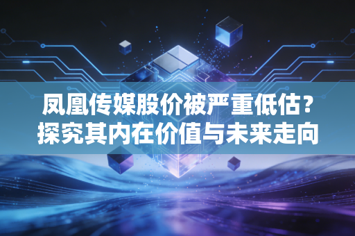 凤凰传媒股价被严重低估？探究其内在价值与未来走向！