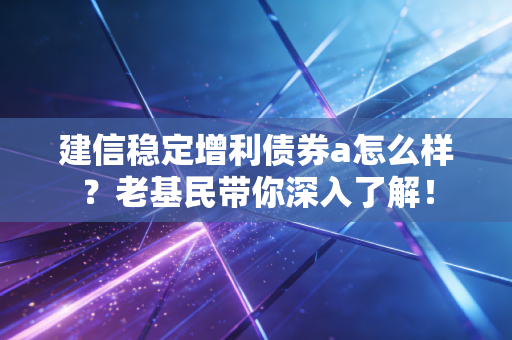 建信稳定增利债券a怎么样？老基民带你深入了解！