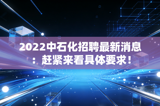 2022中石化招聘最新消息：赶紧来看具体要求！