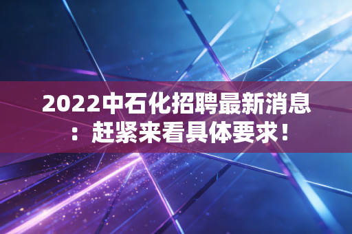 2022中石化招聘最新消息：赶紧来看具体要求！