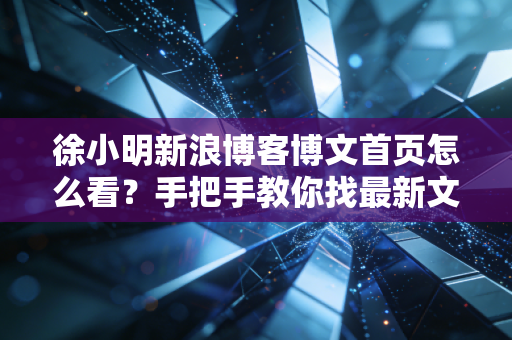 徐小明新浪博客博文首页怎么看？手把手教你找最新文章！