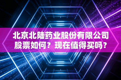 北京北陆药业股份有限公司股票如何？现在值得买吗？