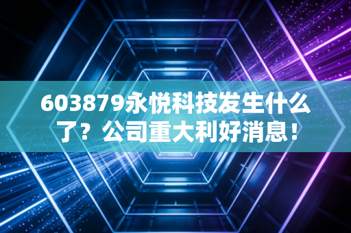 603879永悦科技发生什么了？公司重大利好消息！