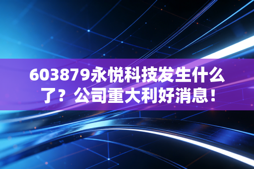 603879永悦科技发生什么了？公司重大利好消息！