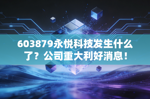 603879永悦科技发生什么了？公司重大利好消息！