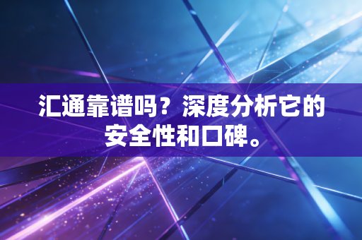 汇通靠谱吗？深度分析它的安全性和口碑。
