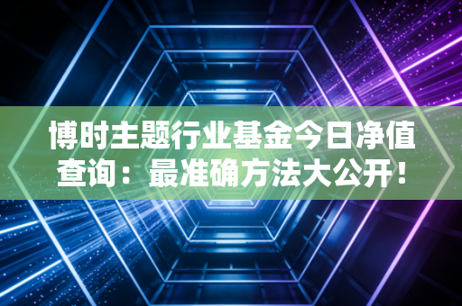 博时主题行业基金今日净值查询：最准确方法大公开！