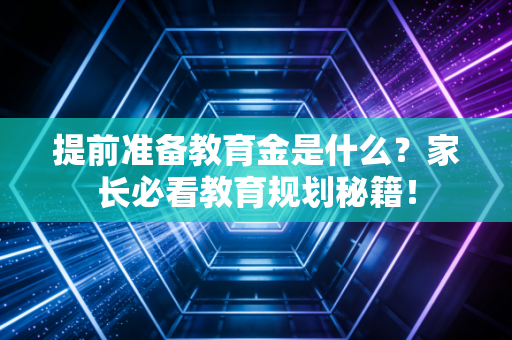 提前准备教育金是什么?家长必看教育规划秘籍!