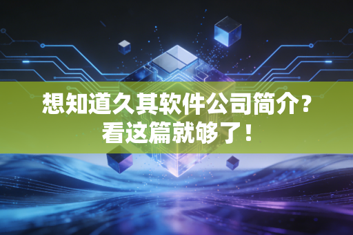 想知道久其软件公司简介？看这篇就够了！