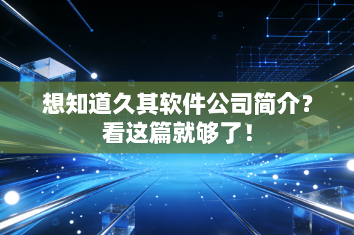 想知道久其软件公司简介？看这篇就够了！