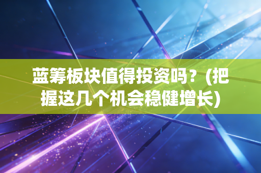 蓝筹板块值得投资吗？(把握这几个机会稳健增长)