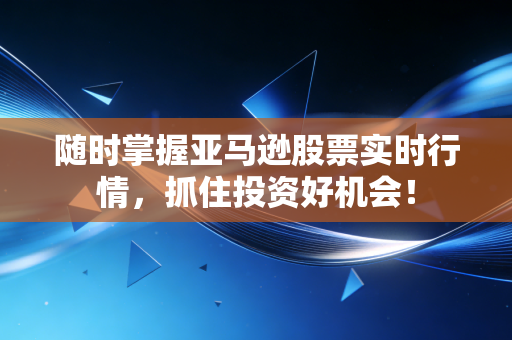 随时掌握亚马逊股票实时行情，抓住投资好机会！