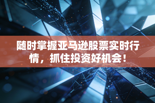 随时掌握亚马逊股票实时行情，抓住投资好机会！