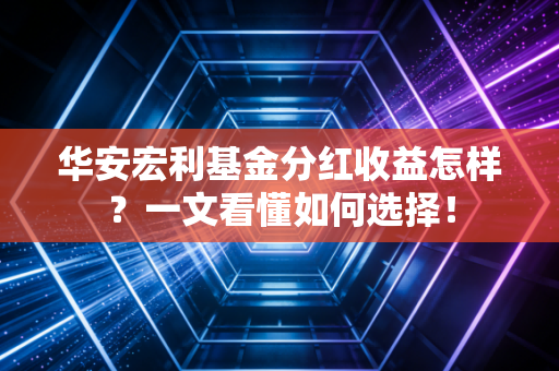 华安宏利基金分红收益怎样？一文看懂如何选择！