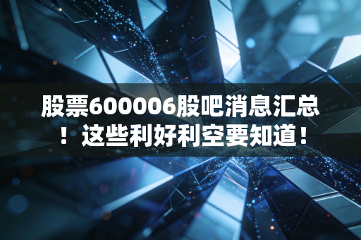 股票600006股吧消息汇总！这些利好利空要知道！