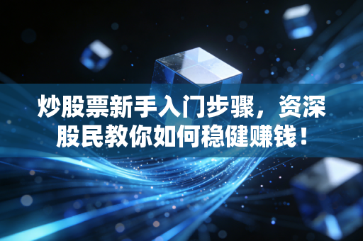 炒股票新手入门步骤，资深股民教你如何稳健赚钱！