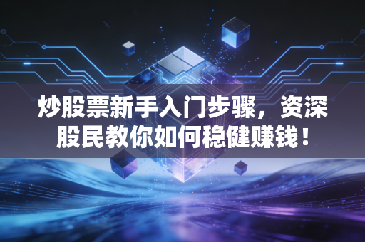 炒股票新手入门步骤,资深股民教你如何稳健赚钱!