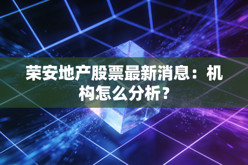 荣安地产股票最新消息：机构怎么分析？