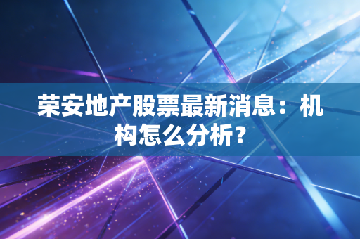 荣安地产股票最新消息：机构怎么分析？