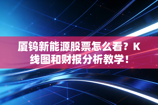 厦钨新能源股票怎么看？K线图和财报分析教学！