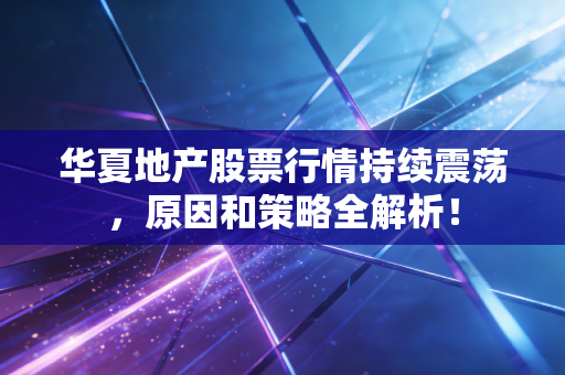 华夏地产股票行情持续震荡，原因和策略全解析！