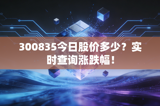 300835今日股价多少?实时查询涨跌幅!