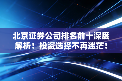 北京证券公司排名前十深度解析！投资选择不再迷茫！