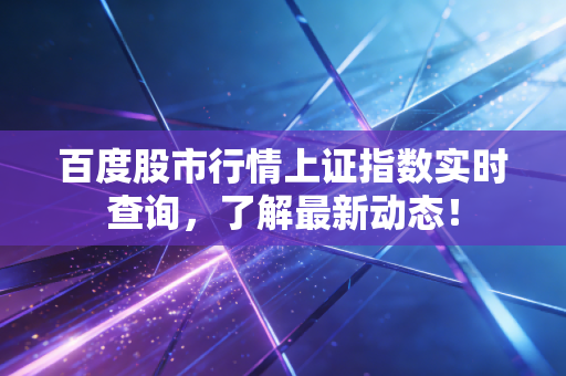 百度股市行情上证指数实时查询，了解最新动态！