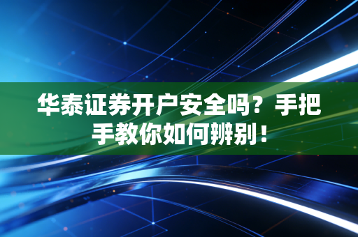 华泰证券开户安全吗？手把手教你如何辨别！