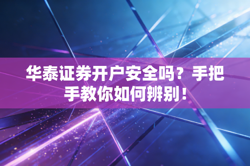 华泰证券开户安全吗？手把手教你如何辨别！
