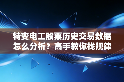 特变电工股票历史交易数据怎么分析？高手教你找规律！