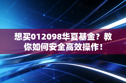 想买012098华夏基金？教你如何安全高效操作！