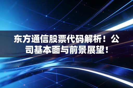 东方通信股票代码解析！公司基本面与前景展望！
