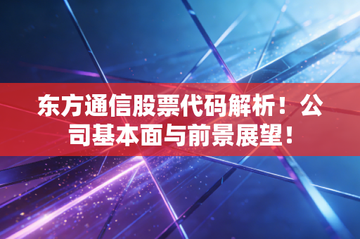 东方通信股票代码解析！公司基本面与前景展望！