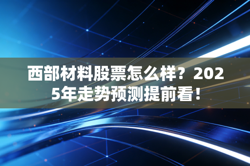 西部材料股票怎么样?2025年走势预测提前看!