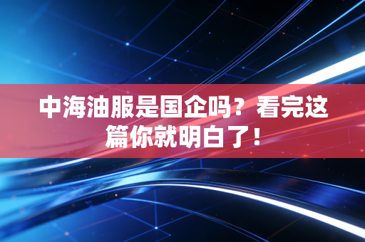 中海油服是国企吗?看完这篇你就明白了!