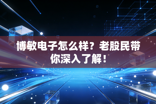 博敏电子怎么样?老股民带你深入了解!