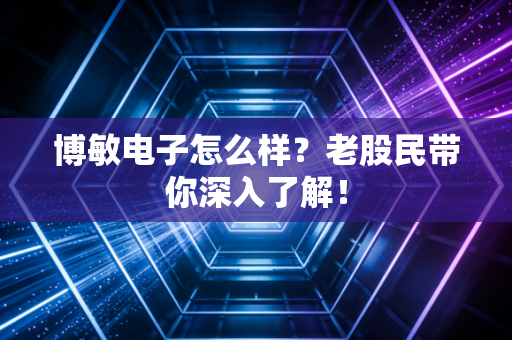 博敏电子怎么样?老股民带你深入了解!