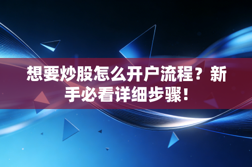 想要炒股怎么开户流程？新手必看详细步骤！