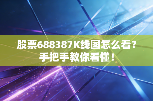股票688387K线图怎么看？手把手教你看懂！