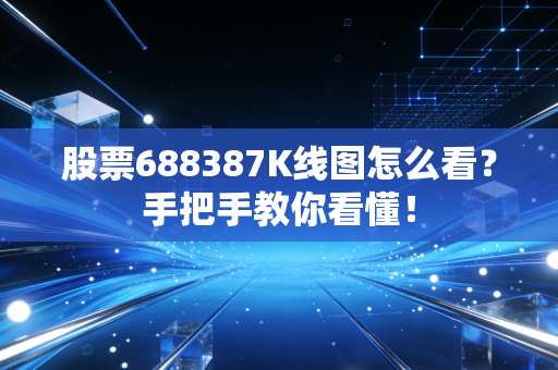 股票688387K线图怎么看？手把手教你看懂！