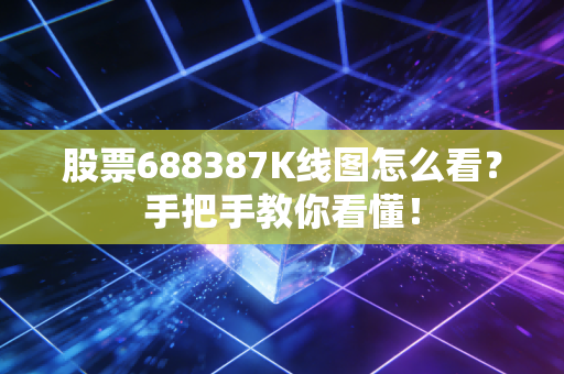 股票688387K线图怎么看?手把手教你看懂!