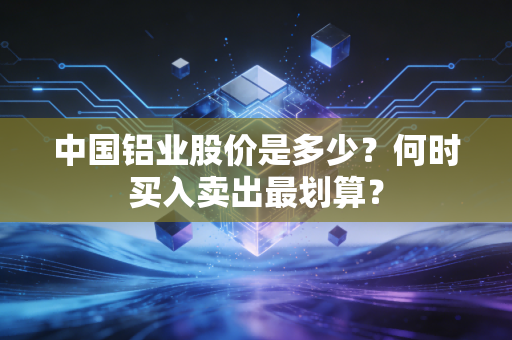 中国铝业股价是多少？何时买入卖出最划算？