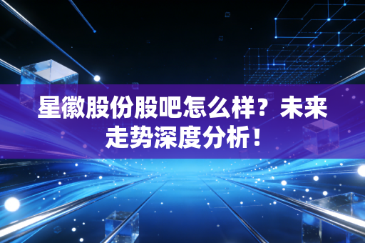 星徽股份股吧怎么样？未来走势深度分析！