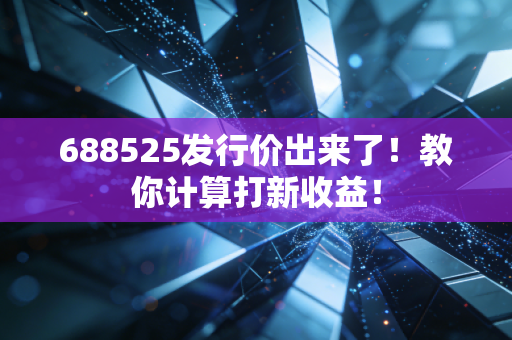 688525发行价出来了！教你计算打新收益！